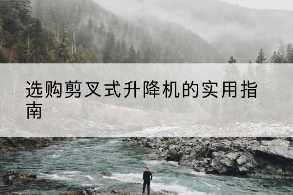 三原剪叉式升降机怎么选-选购剪叉式升降机的实用指南