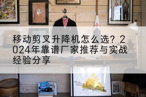 三原升降平台厂家推荐-移动剪叉升降机怎么选?2024年靠谱厂家推荐与实战经验分享