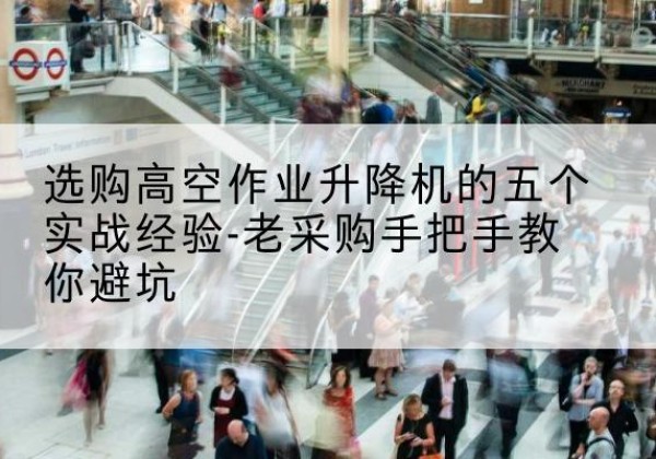 三原高空作业升降机厂家-选购高空作业升降机的五个实战经验-老采购手把手教你避坑