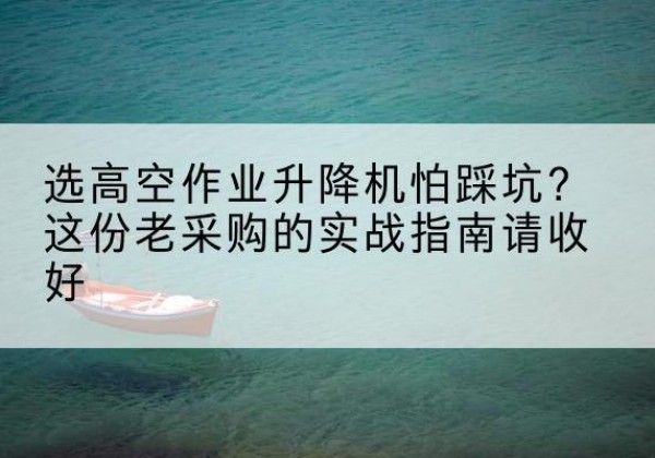 三原高空作业升降机厂家推荐-选高空作业升降机怕踩坑？这份老采购的实战指南请收好