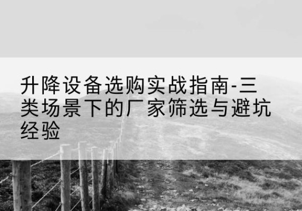 三原移动式升降机厂家推荐-升降设备选购实战指南-三类场景下的厂家筛选与避坑经验