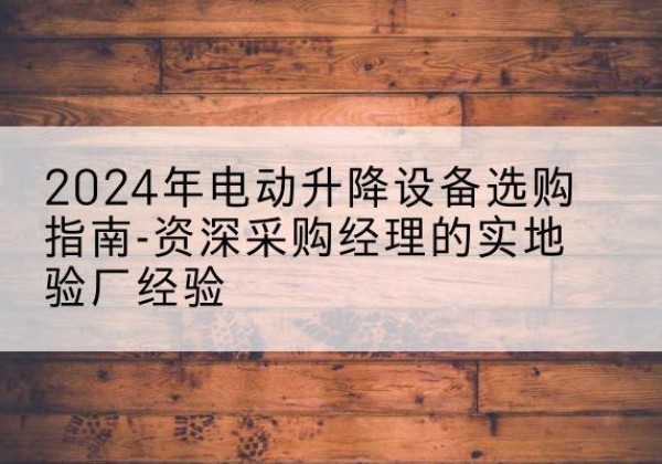 三原电动剪叉升降平台厂家-2024年电动升降设备选购指南-资深采购经理的实地验厂经验