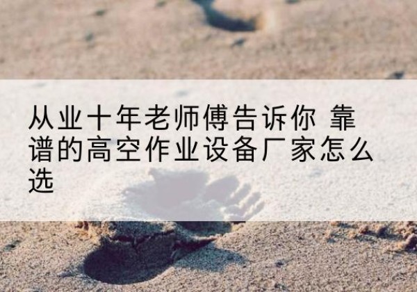 三原高空作业升降机厂家推荐-从业十年老师傅告诉你 靠谱的高空作业设备厂家怎么选