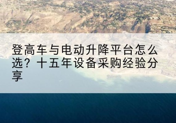 三原登高车厂家厂家-登高车与电动升降平台怎么选？十五年设备采购经验分享
