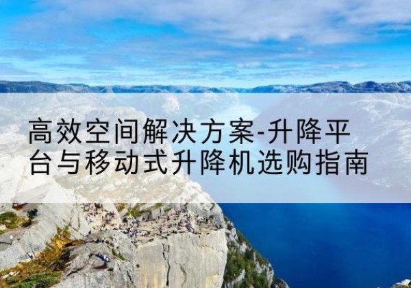 三原升降平台厂家-*空间解决方案-升降平台与移动式升降机选购指南