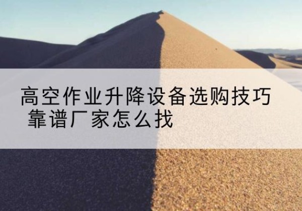 三原电动升降平台厂家推荐-高空作业升降设备选购技巧 靠谱厂家怎么找