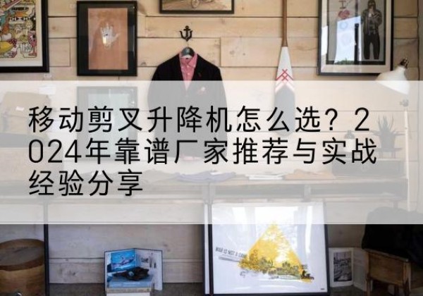 三原升降平台厂家推荐-移动剪叉升降机怎么选？2024年靠谱厂家推荐与实战经验分享