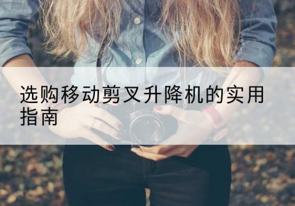 三原移动剪叉升降机怎么选-选购移动剪叉升降机的实用指南